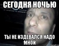 сегодня ночью ты не издевался надо мной