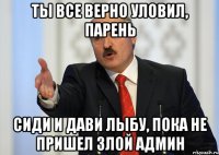 ты все верно уловил, парень сиди и дави лыбу, пока не пришел злой админ