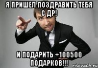 я пришел поздравить тебя с др! и подарить +100500 подарков!!!