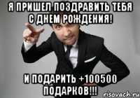 я пришел поздравить тебя с днем рождения! и подарить +100500 подарков!!!