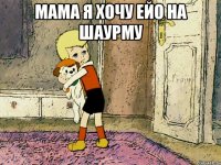 мама я хочу ейо на шаурму 