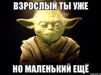 взрослый ты уже но маленький ещё