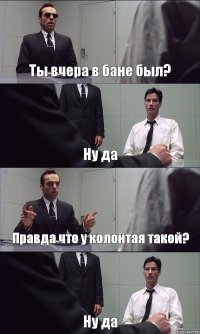 Ты вчера в бане был? Ну да Правда что у колонтая такой? Ну да