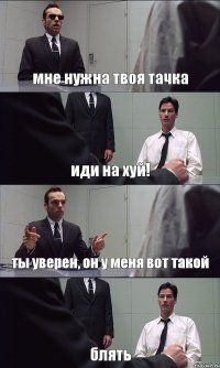 мне нужна твоя тачка иди на хуй! ты уверен, он у меня вот такой блять