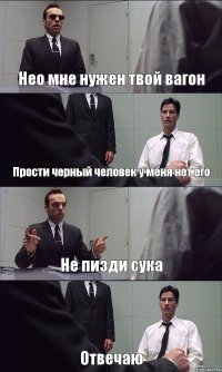 Нео мне нужен твой вагон Прости черный человек у меня нет его Не пизди сука Отвечаю