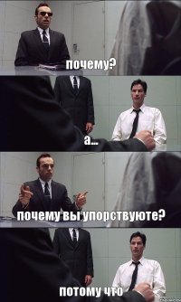 почему? а... почему вы упорствуюте? потому что