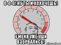 о-о-о! ну ты и хохочешь! у меня уже уши взорвались!