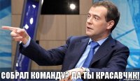 Собрал команду? Да ты красавчик!