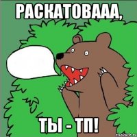 раскатовааа, ты - тп!