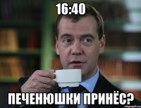 16:40 печенюшки принёс?