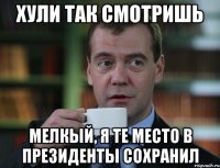 хули так смотришь мелкый, я те место в президенты сохранил