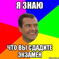 я знаю что вы сдадите экзамен