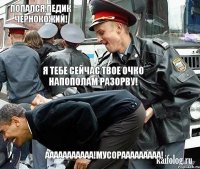 Попался,педик чернокожий! Я тебе сейчас твое очко напополам разорву! ААААААААААА!Мусорааааааааа!