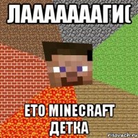 лаааааааги( ето minecraft детка