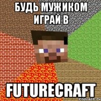 будь мужиком играй в futurecraft