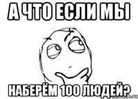 а что если мы наберём 100 людей?