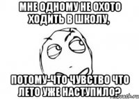 мне одному не охото ходить в школу, потому-что чувство что лето уже наступило?