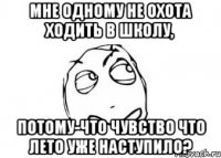 мне одному не охота ходить в школу, потому-что чувство что лето уже наступило?