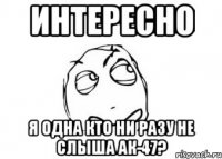 интересно я одна кто ни разу не слыша ак-47?