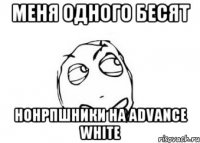 меня одного бесят нонрпшники на advance white