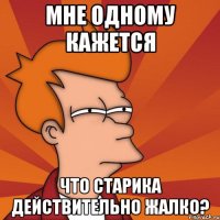 мне одному кажется что старика действительно жалко?