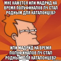 мне кажется или мадрид на время полуфиналов лч стал родным для каталонцев? или мадрид на время полуфиналов лч стал родным для каталонцев?