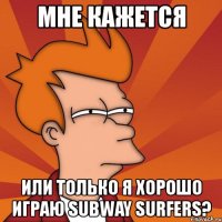 мне кажется или только я хорошо играю subway surfers?