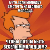 а что, если молодцу смотреть на весёлого молодца чтобы потом быть весёлым молодцом?