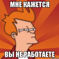 мне кажется вы не работаете