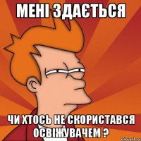 мені здається чи хтось не скористався освіжувачем ?