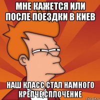 мне кажется или после поездки в киев наш класс стал намного крепче,сплочение