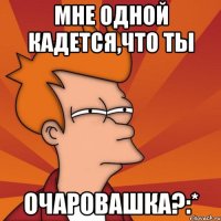 мне одной кадется,что ты очаровашка?:*