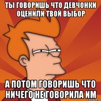 ты говоришь что девчонки оценили твой выбор а потом говоришь что ничего не говорила им