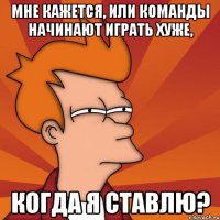 мне кажется, или команды начинают играть хуже, когда я ставлю?