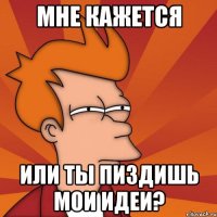 мне кажется или ты пиздишь мои идеи?