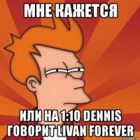 мне кажется или на 1:10 dennis говорит livan forever