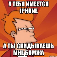 у тебя имеется iphone а ты скидываешь мне бомжа