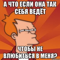 а что если она так себя ведёт чтобы не влюбиться в меня?