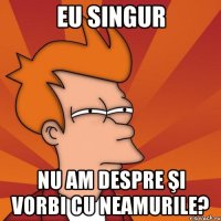 eu singur nu am despre şi vorbi cu neamurile?