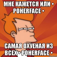 мне кажется или • poherface • самая охуеная из всех • poherface •