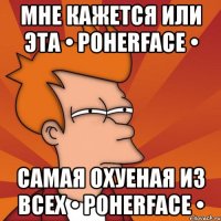 мне кажется или эта • poherface • самая охуеная из всех • poherface •