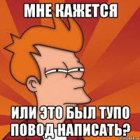 мне кажется или это был тупо повод написать?