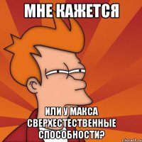 мне кажется или у макса сверхестественные способности?