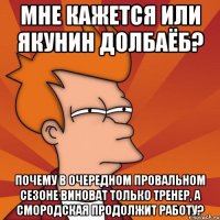 мне кажется или якунин долбаёб? почему в очередном провальном сезоне виноват только тренер, а смородская продолжит работу?