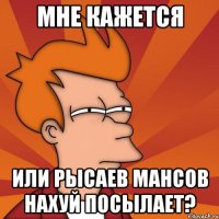 мне кажется или рысаев мансов нахуй посылает?