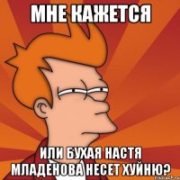 мне кажется или бухая настя младенова несет хуйню?