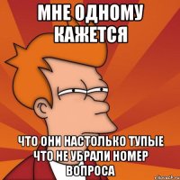 мне одному кажется что они настолько тупые что не убрали номер вопроса