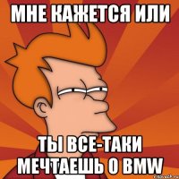 мне кажется или ты все-таки мечтаешь о bmw