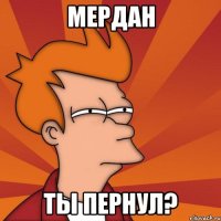 мердан ты пернул?