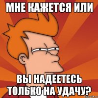 мне кажется или вы надеетесь только на удачу?